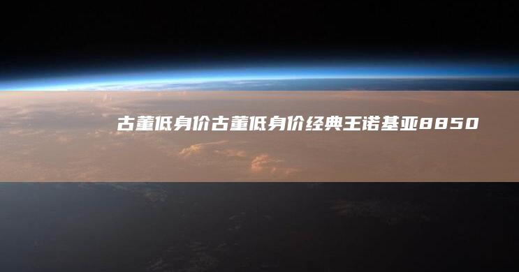 古董低身价-古董低身价-经典王诺基亚8850仅售不足300元-经典王诺基亚8850仅售不足300元诺基亚经典手机型号